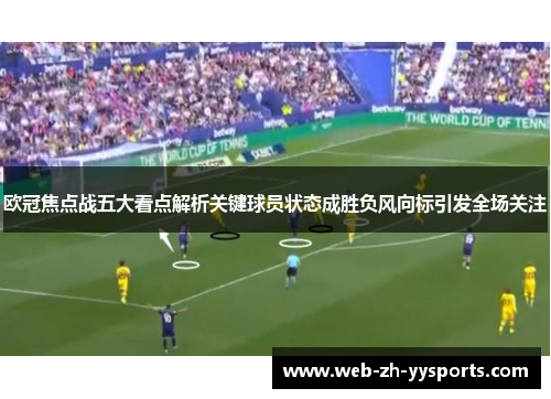 欧冠焦点战五大看点解析关键球员状态成胜负风向标引发全场关注 欧冠焦点战五大看点解析关键球员状态成胜负风向标引发全场关注