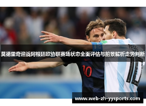 莫德里奇迎战阿根廷欧协联赛场状态全面评估与前景解析走势判断