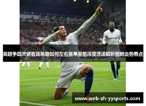 英超争四关键客场策略如何左右赛果赛前深度速递解析前瞻走势看点 英超争四关键客场策略如何左右赛果赛前深度速递解析前瞻走势看点