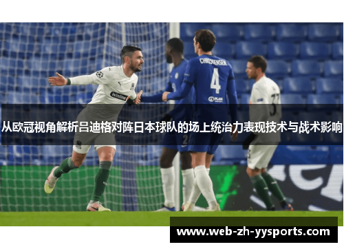 从欧冠视角解析吕迪格对阵日本球队的场上统治力表现技术与战术影响