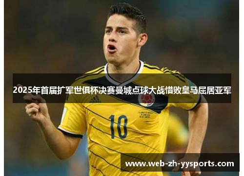 2025年首届扩军世俱杯决赛曼城点球大战惜败皇马屈居亚军 2025年首届扩军世俱杯决赛曼城点球大战惜败皇马屈居亚军