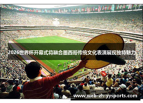 2026世界杯开幕式将融合墨西哥传统文化表演展现独特魅力 2026世界杯开幕式将融合墨西哥传统文化表演展现独特魅力