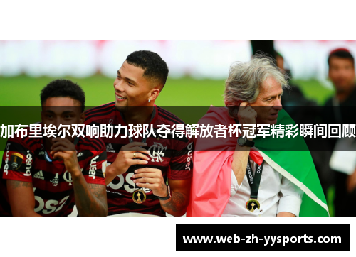 加布里埃尔双响助力球队夺得解放者杯冠军精彩瞬间回顾 加布里埃尔双响助力球队夺得解放者杯冠军精彩瞬间回顾
