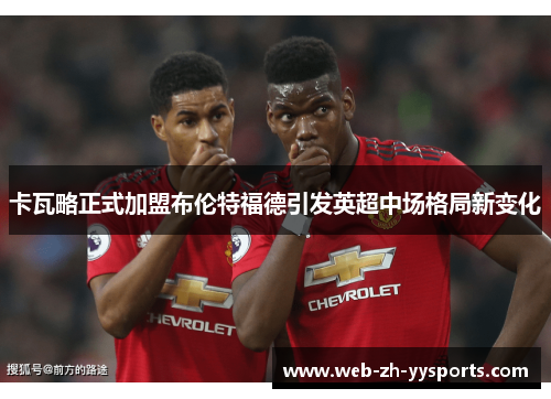 卡瓦略正式加盟布伦特福德引发英超中场格局新变化 卡瓦略正式加盟布伦特福德引发英超中场格局新变化