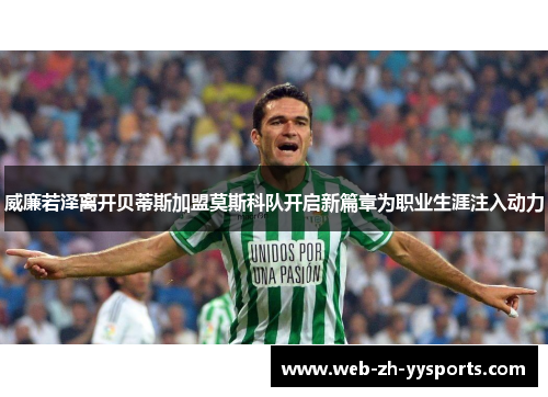 威廉若泽离开贝蒂斯加盟莫斯科队开启新篇章为职业生涯注入动力 威廉若泽离开贝蒂斯加盟莫斯科队开启新篇章为职业生涯注入动力