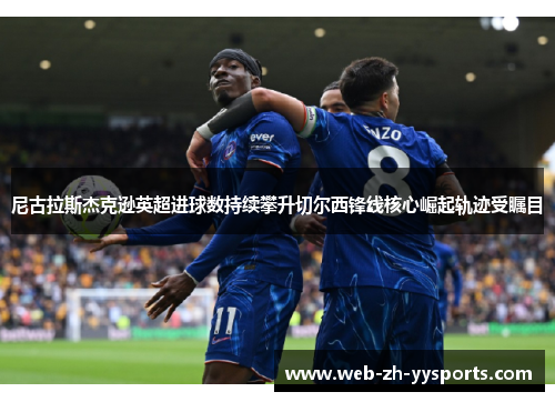 尼古拉斯杰克逊英超进球数持续攀升切尔西锋线核心崛起轨迹受瞩目 尼古拉斯杰克逊英超进球数持续攀升切尔西锋线核心崛起轨迹受瞩目