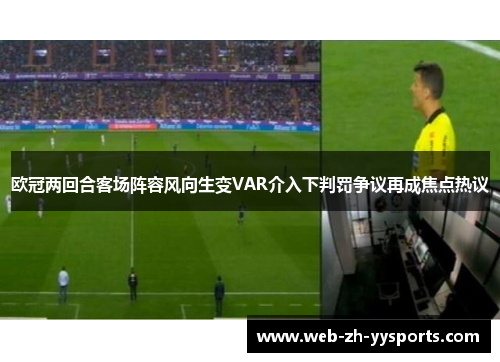 欧冠两回合客场阵容风向生变VAR介入下判罚争议再成焦点热议