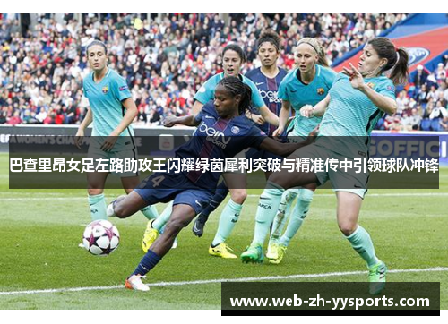 巴查里昂女足左路助攻王闪耀绿茵犀利突破与精准传中引领球队冲锋