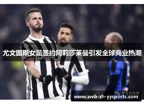 尤文图斯女足签约阿莉莎莱曼引发全球商业热潮