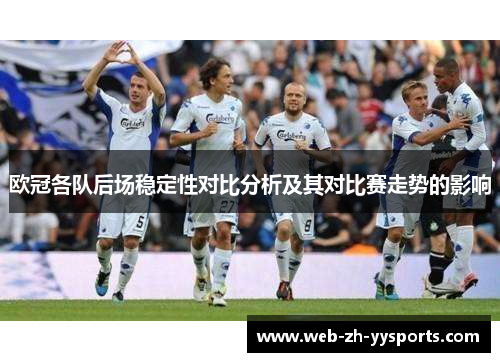 欧冠各队后场稳定性对比分析及其对比赛走势的影响 欧冠各队后场稳定性对比分析及其对比赛走势的影响