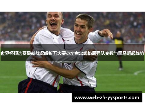 世界杯预选赛最新战况解析五大要点左右出线格局强队变数与黑马崛起趋势