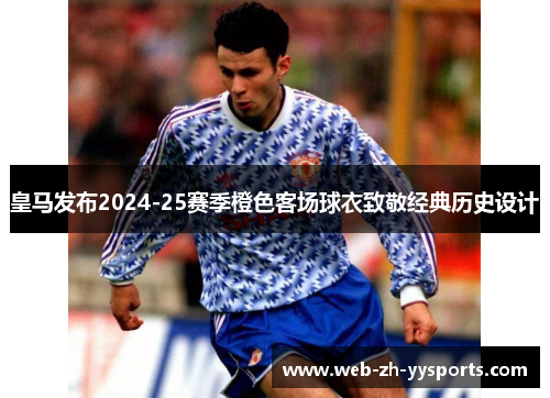 皇马发布2024-25赛季橙色客场球衣致敬经典历史设计 皇马发布2024-25赛季橙色客场球衣致敬经典历史设计
